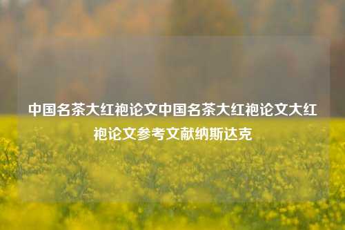 中国名茶大红袍论文中国名茶大红袍论文大红袍论文参考文献纳斯达克