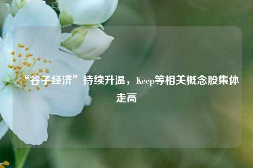 “谷子经济”持续升温，Keep等相关概念股集体走高