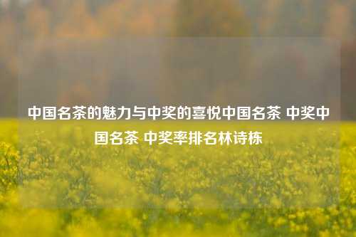 中国名茶的魅力与中奖的喜悦中国名茶 中奖中国名茶 中奖率排名林诗栋