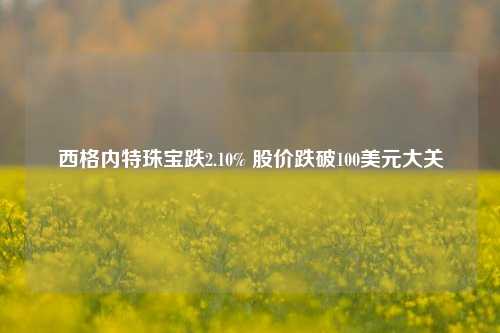 西格内特珠宝跌2.10% 股价跌破100美元大关