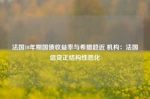 法国10年期国债收益率与希腊趋近 机构：法国信贷正结构性恶化