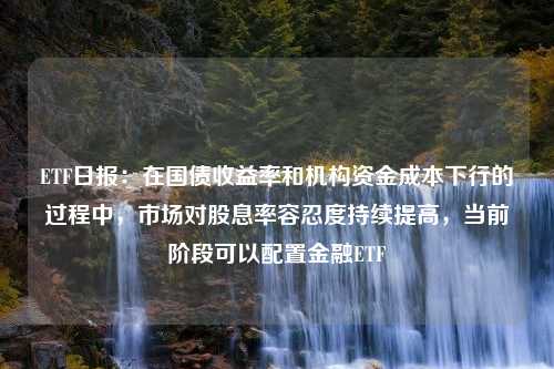 ETF日报：在国债收益率和机构资金成本下行的过程中，市场对股息率容忍度持续提高，当前阶段可以配置金融ETF