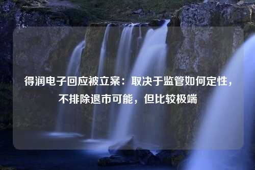 得润电子回应被立案：取决于监管如何定性，不排除退市可能，但比较极端