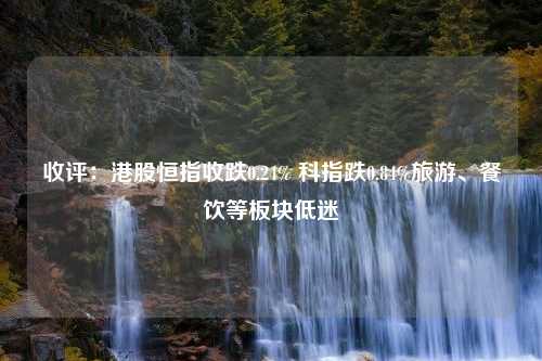 收评：港股恒指收跌0.24% 科指跌0.84%旅游、餐饮等板块低迷