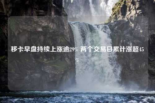 移卡早盘持续上涨逾29% 两个交易日累计涨超45%