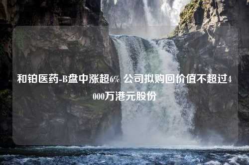 和铂医药-B盘中涨超6% 公司拟购回价值不超过4000万港元股份