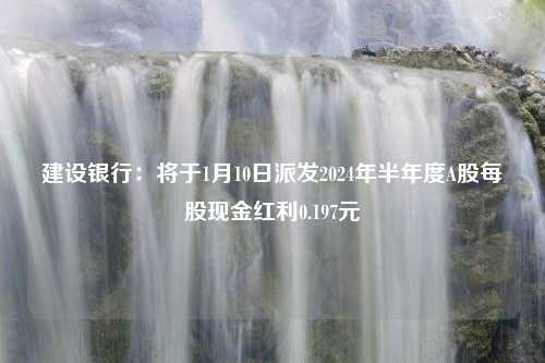 建设银行：将于1月10日派发2024年半年度A股每股现金红利0.197元