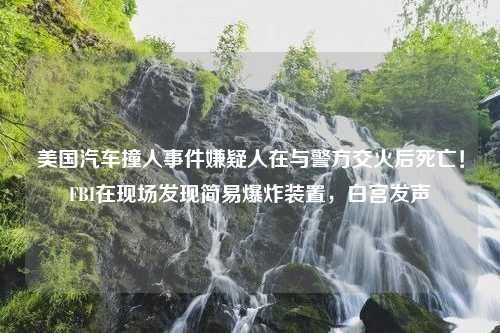 美国汽车撞人事件嫌疑人在与警方交火后死亡！FBI在现场发现简易爆炸装置，白宫发声