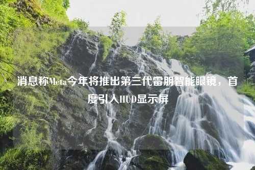 消息称Meta今年将推出第三代雷朋智能眼镜，首度引入HUD显示屏