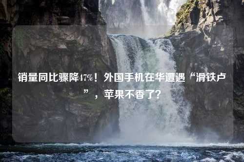 销量同比骤降47%！外国手机在华遭遇“滑铁卢”，苹果不香了？