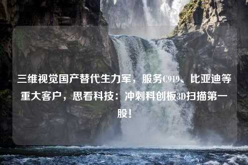 三维视觉国产替代生力军，服务C919、比亚迪等重大客户，思看科技：冲刺科创板3D扫描第一股！