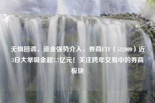 无惧回调，资金强势介入，券商ETF（512000）近3日大举吸金超7.7亿元！关注跨年交易中的券商板块