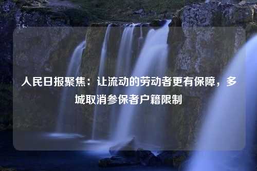 人民日报聚焦：让流动的劳动者更有保障，多城取消参保者户籍限制