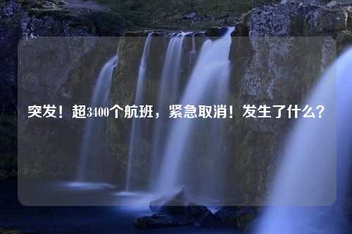 突发！超3400个航班，紧急取消！发生了什么？