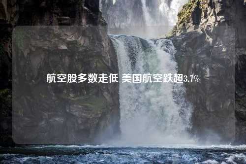 航空股多数走低 美国航空跌超3.7%