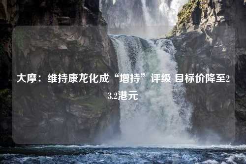 大摩：维持康龙化成“增持”评级 目标价降至23.2港元