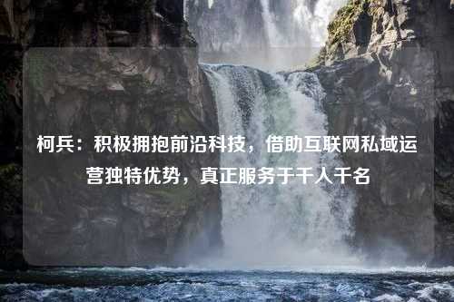 柯兵：积极拥抱前沿科技，借助互联网私域运营独特优势，真正服务于千人千名