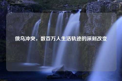 俄乌冲突，数百万人生活轨迹的深刻改变