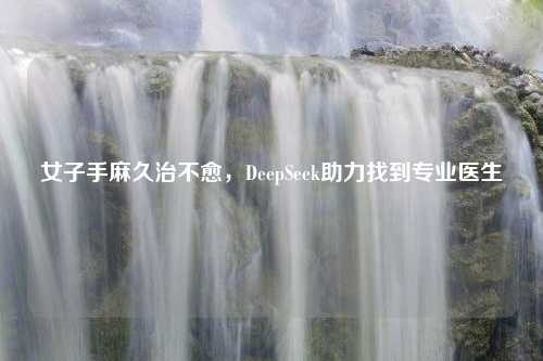 女子手麻久治不愈，DeepSeek助力找到专业医生