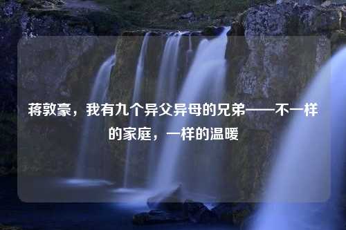 蒋敦豪，我有九个异父异母的兄弟——不一样的家庭，一样的温暖