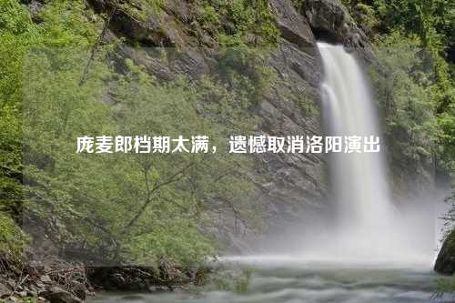 庞麦郎档期太满，遗憾取消洛阳演出