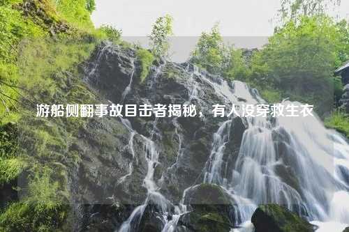 游船侧翻事故目击者揭秘，有人没穿救生衣