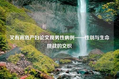 又有高危产妇论文现男性病例——性别与生命挑战的交织