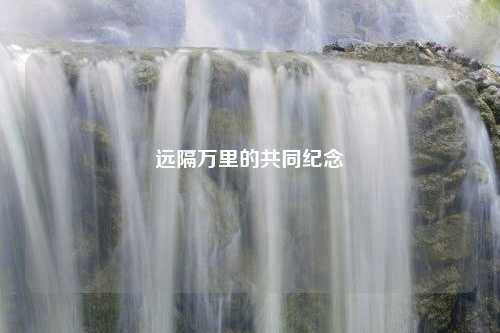 远隔万里的共同纪念