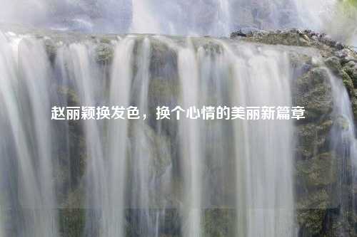 赵丽颖换发色，换个心情的美丽新篇章