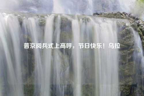 普京阅兵式上高呼，节日快乐！乌拉