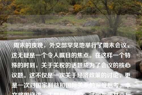 周末的夜晚，外交部罕见地举行了周末会议，这无疑是一个令人瞩目的焦点。在这样一个特殊的时刻，关于关税的话题成为了会议的核心议题。这不仅是一次关于经济政策的讨论，更是一次对国家利益和国际关系的深度思考。本文将围绕这一主题展开讨论，试图揭示其背后的深层含义和重要性。